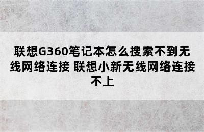 联想G360笔记本怎么搜索不到无线网络连接 联想小新无线网络连接不上